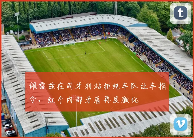 佩雷兹在匈牙利站拒绝车队让车指令,红牛内部矛盾再度激化