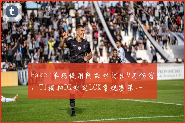 Faker单场使用阿兹尔打出9万伤害,T1横扫DK锁定LCK常规赛第一