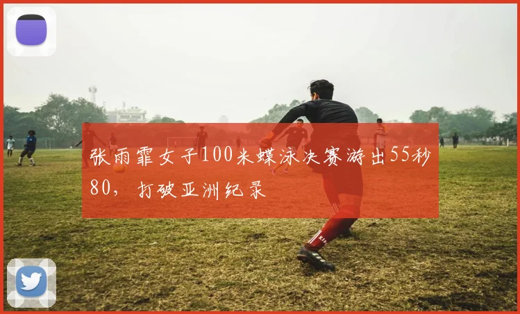 张雨霏女子100米蝶泳决赛游出55秒80,打破亚洲纪录