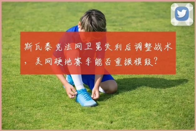 斯瓦泰克法网卫冕失利后调整战术，美网硬地赛季能否重振旗鼓？